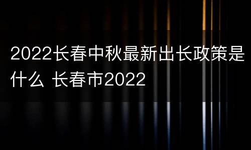 2022长春中秋最新出长政策是什么 长春市2022