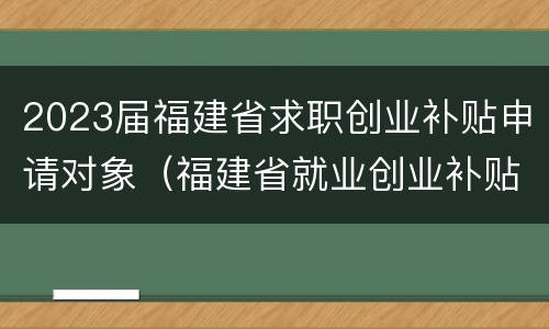 2023届福建省求职创业补贴申请对象（福建省就业创业补贴）