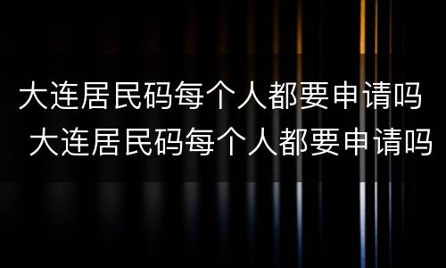 大连居民码每个人都要申请吗 大连居民码每个人都要申请吗怎么弄