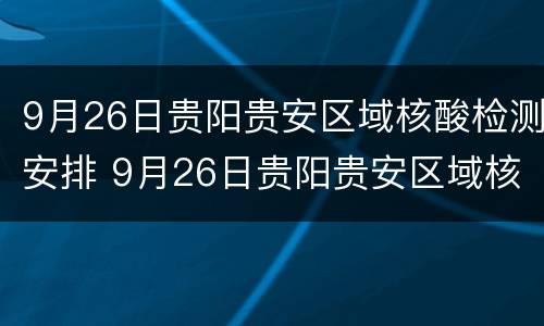 9月26日贵阳贵安区域核酸检测安排 9月26日贵阳贵安区域核酸检测安排表