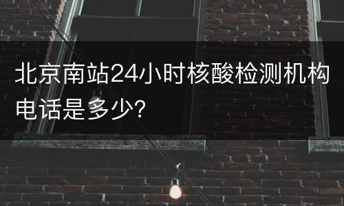 北京南站24小时核酸检测机构电话是多少？