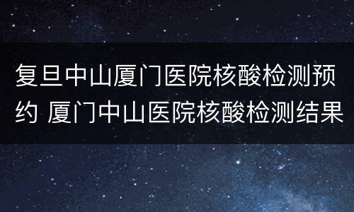 复旦中山厦门医院核酸检测预约 厦门中山医院核酸检测结果