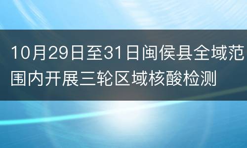 10月29日至31日闽侯县全域范围内开展三轮区域核酸检测