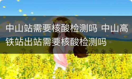 中山站需要核酸检测吗 中山高铁站出站需要核酸检测吗