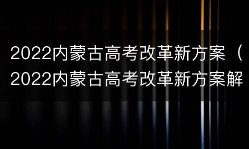 2022内蒙古高考改革新方案（2022内蒙古高考改革新方案解读）