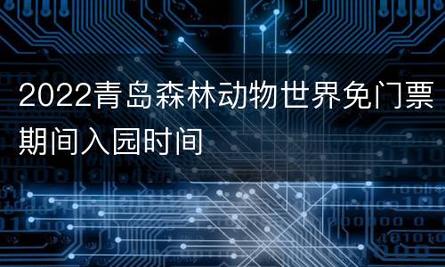 2022青岛森林动物世界免门票期间入园时间