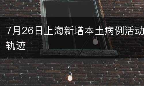 7月26日上海新增本土病例活动轨迹