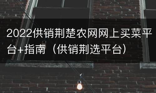 2022供销荆楚农网网上买菜平台+指南（供销荆选平台）