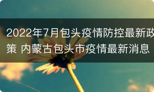 2022年7月包头疫情防控最新政策 内蒙古包头市疫情最新消息2020