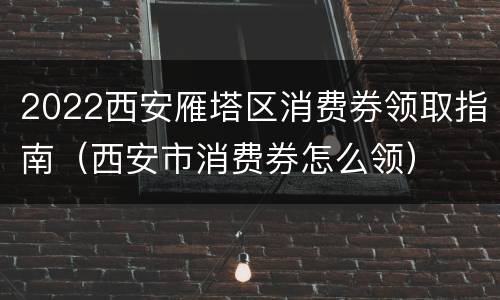 2022西安雁塔区消费券领取指南（西安市消费券怎么领）