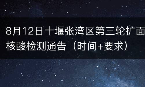 8月12日十堰张湾区第三轮扩面核酸检测通告（时间+要求）