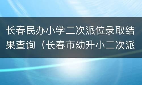 长春民办小学二次派位录取结果查询（长春市幼升小二次派位查询）