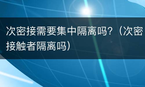 次密接需要集中隔离吗?（次密接触者隔离吗）