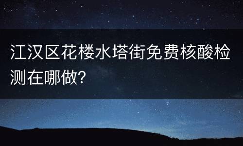 江汉区花楼水塔街免费核酸检测在哪做？