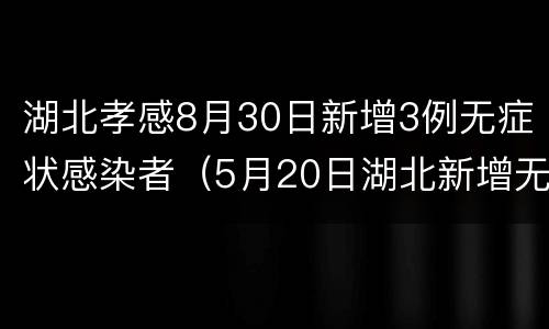 湖北孝感8月30日新增3例无症状感染者（5月20日湖北新增无症状感染者28例）