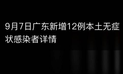 9月7日广东新增12例本土无症状感染者详情