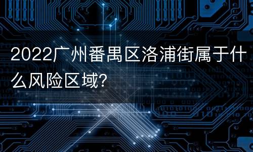 2022广州番禺区洛浦街属于什么风险区域？