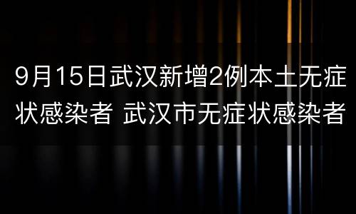 9月15日武汉新增2例本土无症状感染者 武汉市无症状感染者最新消息