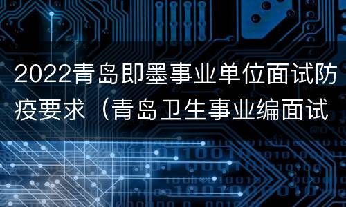 2022青岛即墨事业单位面试防疫要求（青岛卫生事业编面试）
