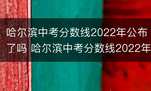 哈尔滨中考分数线2022年公布了吗 哈尔滨中考分数线2022年公布了吗