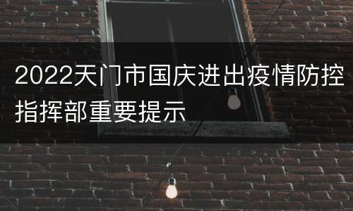 2022天门市国庆进出疫情防控指挥部重要提示