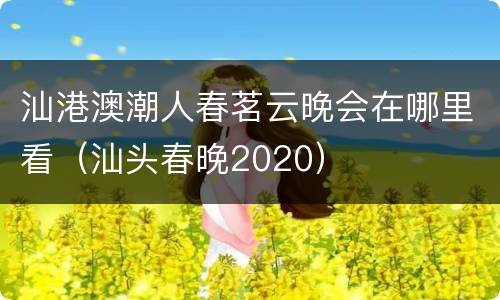汕港澳潮人春茗云晚会在哪里看（汕头春晚2020）