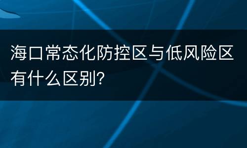 海口常态化防控区与低风险区有什么区别？