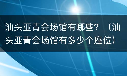 汕头亚青会场馆有哪些？（汕头亚青会场馆有多少个座位）