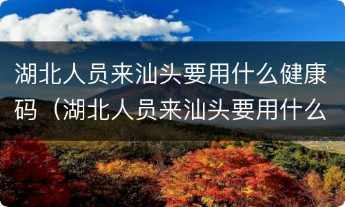 湖北人员来汕头要用什么健康码（湖北人员来汕头要用什么健康码呢）