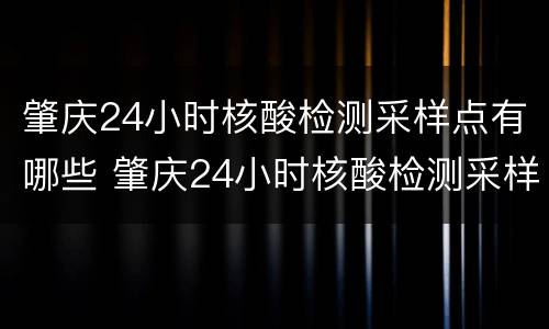 肇庆24小时核酸检测采样点有哪些 肇庆24小时核酸检测采样点有哪些地方
