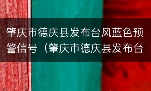肇庆市德庆县发布台风蓝色预警信号（肇庆市德庆县发布台风蓝色预警信号）