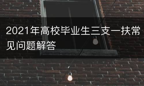 2021年高校毕业生三支一扶常见问题解答