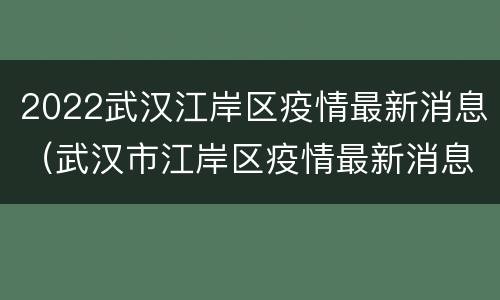 2022武汉江岸区疫情最新消息（武汉市江岸区疫情最新消息）