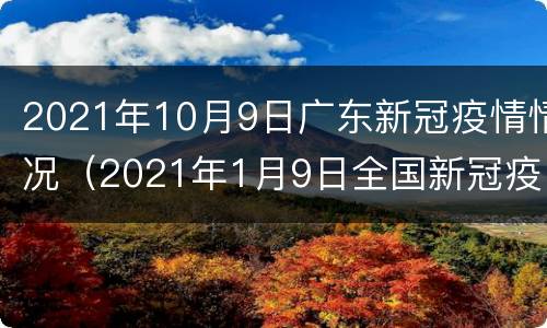 2021年10月9日广东新冠疫情情况（2021年1月9日全国新冠疫情通报）