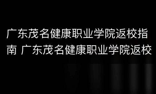 广东茂名健康职业学院返校指南 广东茂名健康职业学院返校指南是什么