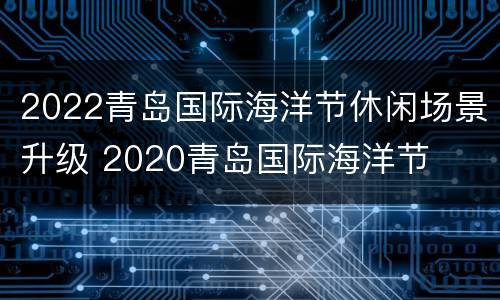 2022青岛国际海洋节休闲场景升级 2020青岛国际海洋节