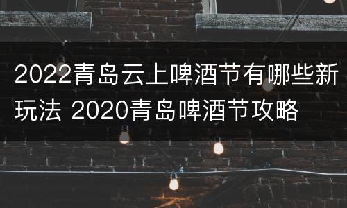 2022青岛云上啤酒节有哪些新玩法 2020青岛啤酒节攻略