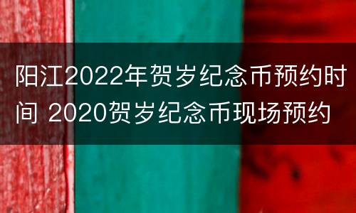 阳江2022年贺岁纪念币预约时间 2020贺岁纪念币现场预约