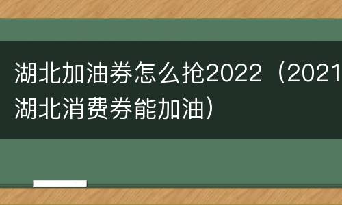 湖北加油券怎么抢2022（2021湖北消费券能加油）