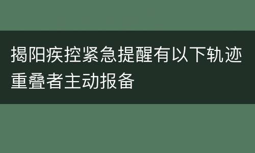 揭阳疾控紧急提醒有以下轨迹重叠者主动报备