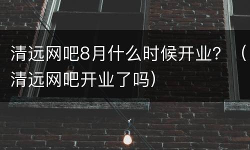 清远网吧8月什么时候开业？（清远网吧开业了吗）