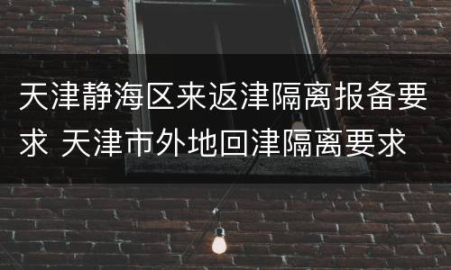 天津静海区来返津隔离报备要求 天津市外地回津隔离要求