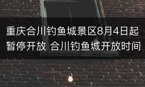 重庆合川钓鱼城景区8月4日起暂停开放 合川钓鱼城开放时间