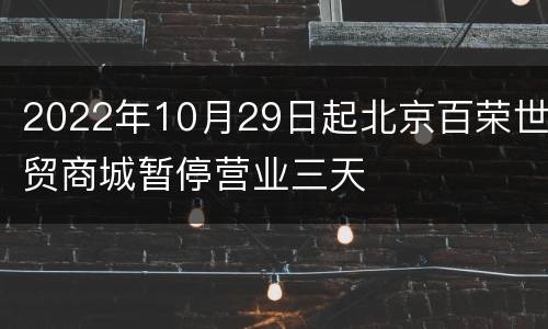 2022年10月29日起北京百荣世贸商城暂停营业三天