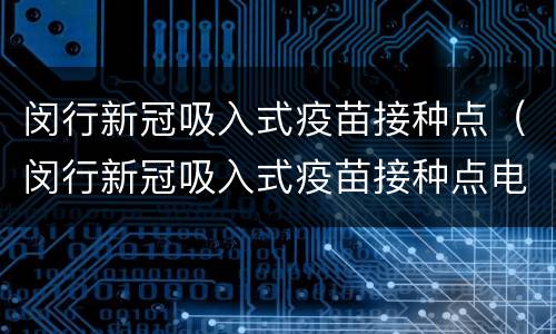 闵行新冠吸入式疫苗接种点（闵行新冠吸入式疫苗接种点电话）