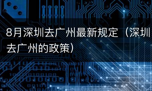 8月深圳去广州最新规定（深圳去广州的政策）