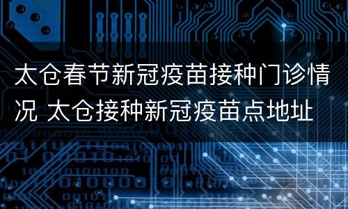 太仓春节新冠疫苗接种门诊情况 太仓接种新冠疫苗点地址