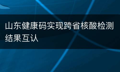 山东健康码实现跨省核酸检测结果互认