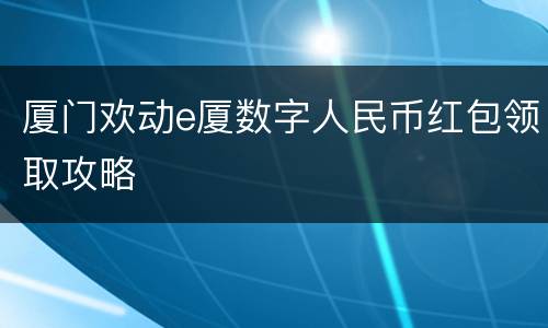厦门欢动e厦数字人民币红包领取攻略