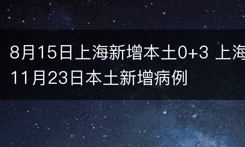 8月15日上海新增本土0+3 上海11月23日本土新增病例